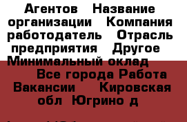 Агентов › Название организации ­ Компания-работодатель › Отрасль предприятия ­ Другое › Минимальный оклад ­ 50 000 - Все города Работа » Вакансии   . Кировская обл.,Югрино д.